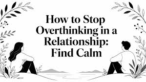 How to Stop Overthinking in a Relationship 7 Practical Steps to Feel Calm and Secure